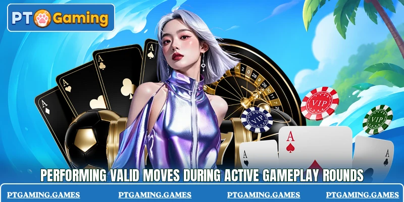 Performing valid moves during active gameplay rounds Performing valid moves during active gameplay rounds